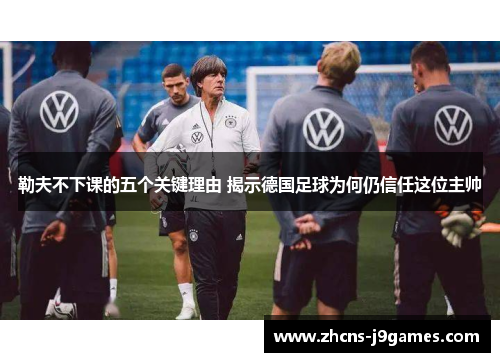 勒夫不下课的五个关键理由 揭示德国足球为何仍信任这位主帅