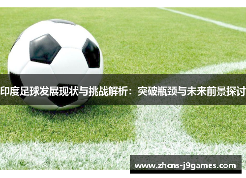 印度足球发展现状与挑战解析：突破瓶颈与未来前景探讨