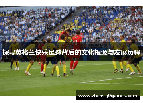 探寻英格兰快乐足球背后的文化根源与发展历程