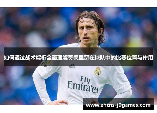 如何通过战术解析全面理解莫德里奇在球队中的比赛位置与作用