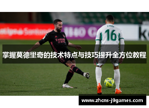 掌握莫德里奇的技术特点与技巧提升全方位教程