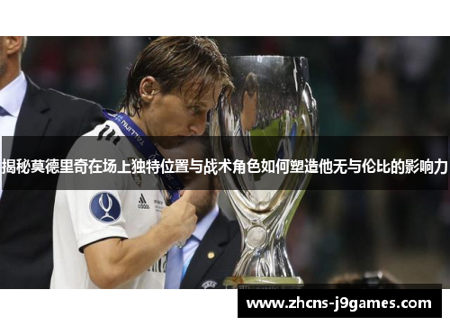 揭秘莫德里奇在场上独特位置与战术角色如何塑造他无与伦比的影响力
