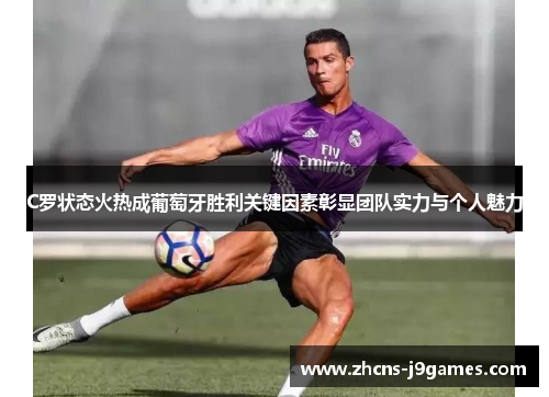 C罗状态火热成葡萄牙胜利关键因素彰显团队实力与个人魅力
