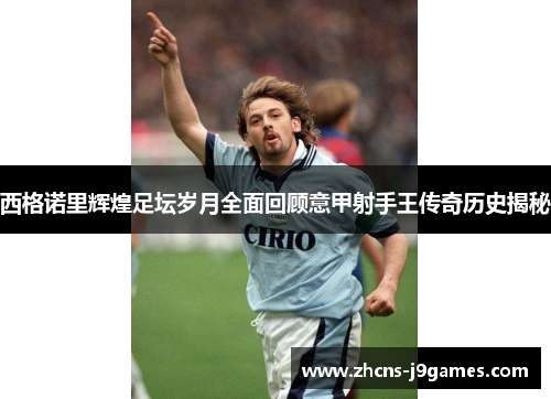 西格诺里辉煌足坛岁月全面回顾意甲射手王传奇历史揭秘