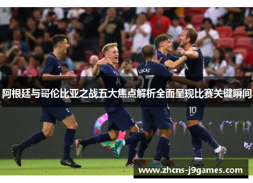 阿根廷与哥伦比亚之战五大焦点解析全面呈现比赛关键瞬间