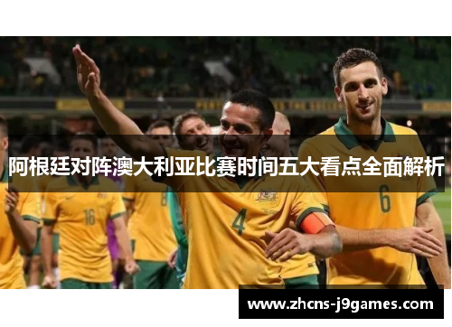 阿根廷对阵澳大利亚比赛时间五大看点全面解析