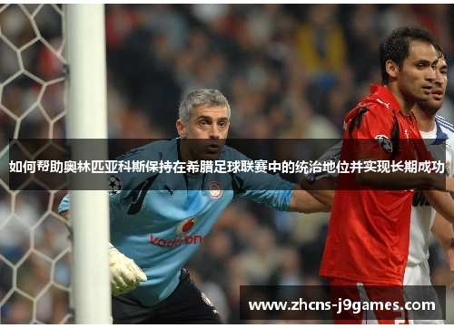 如何帮助奥林匹亚科斯保持在希腊足球联赛中的统治地位并实现长期成功