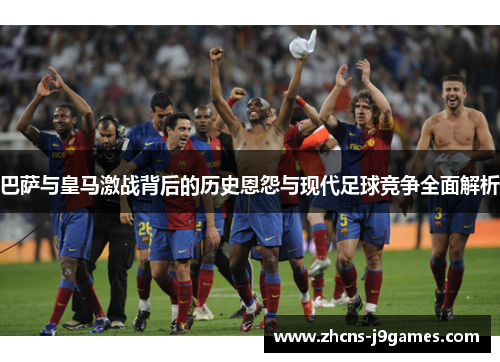 巴萨与皇马激战背后的历史恩怨与现代足球竞争全面解析