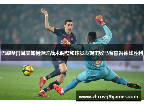 巴黎圣日耳曼如何通过战术调整和球员表现击败马赛赢得德比胜利
