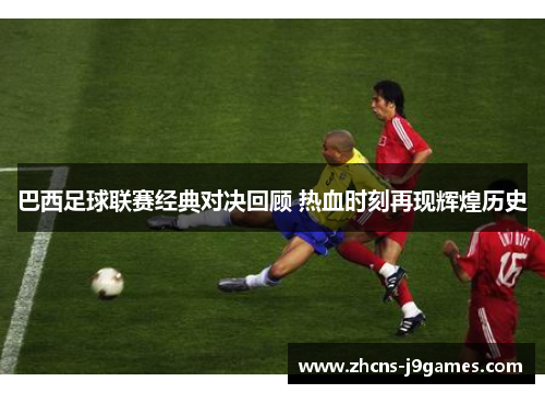 巴西足球联赛经典对决回顾 热血时刻再现辉煌历史 巴西足球联赛经典对决回顾 热血时刻再现辉煌历史