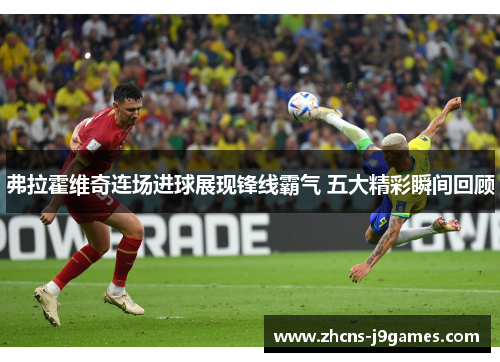 弗拉霍维奇连场进球展现锋线霸气 五大精彩瞬间回顾 弗拉霍维奇连场进球展现锋线霸气 五大精彩瞬间回顾