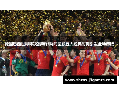 德国巴西世界杯决赛精彩瞬间回顾五大经典时刻引发全场沸腾 德国巴西世界杯决赛精彩瞬间回顾五大经典时刻引发全场沸腾