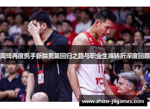 周琦再度携手新疆男篮回归之路与职业生涯转折深度回顾 周琦再度携手新疆男篮回归之路与职业生涯转折深度回顾