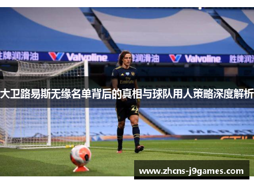 大卫路易斯无缘名单背后的真相与球队用人策略深度解析 大卫路易斯无缘名单背后的真相与球队用人策略深度解析