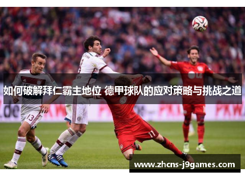 如何破解拜仁霸主地位 德甲球队的应对策略与挑战之道