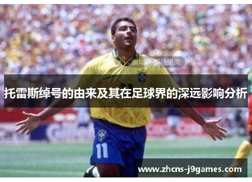 托雷斯绰号的由来及其在足球界的深远影响分析