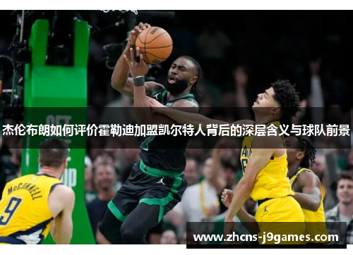 杰伦布朗如何评价霍勒迪加盟凯尔特人背后的深层含义与球队前景 杰伦布朗如何评价霍勒迪加盟凯尔特人背后的深层含义与球队前景