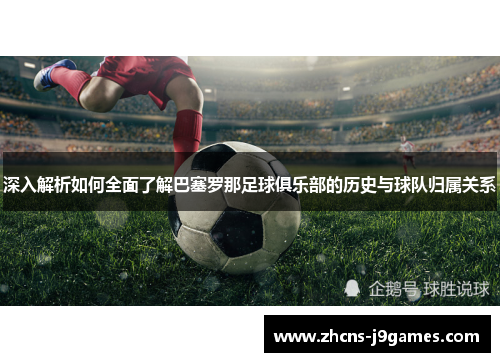 深入解析如何全面了解巴塞罗那足球俱乐部的历史与球队归属关系