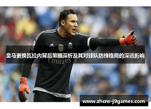 皇马更换瓦拉内背后策略深析及其对球队防线格局的深远影响 皇马更换瓦拉内背后策略深析及其对球队防线格局的深远影响