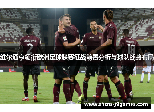 维尔通亨领衔欧洲足球联赛征战前景分析与球队战略布局