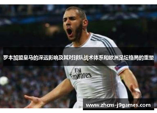 罗本加盟皇马的深远影响及其对球队战术体系和欧洲足坛格局的重塑 罗本加盟皇马的深远影响及其对球队战术体系和欧洲足坛格局的重塑