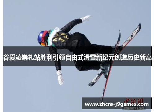 谷爱凌崇礼站胜利引领自由式滑雪新纪元创造历史新高