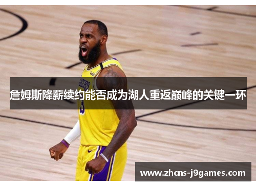 詹姆斯降薪续约能否成为湖人重返巅峰的关键一环 詹姆斯降薪续约能否成为湖人重返巅峰的关键一环