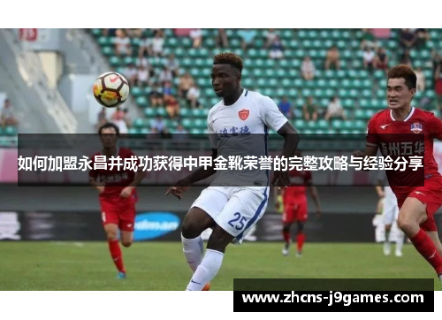 如何加盟永昌并成功获得中甲金靴荣誉的完整攻略与经验分享