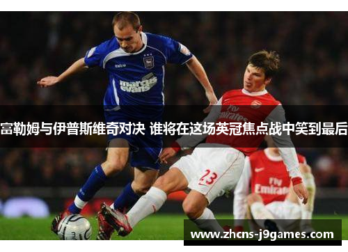 富勒姆与伊普斯维奇对决 谁将在这场英冠焦点战中笑到最后