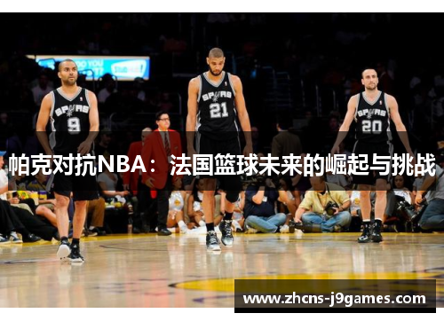 帕克对抗NBA:法国篮球未来的崛起与挑战 帕克对抗NBA:法国篮球未来的崛起与挑战