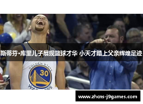 斯蒂芬·库里儿子展现篮球才华 小天才踏上父亲辉煌足迹