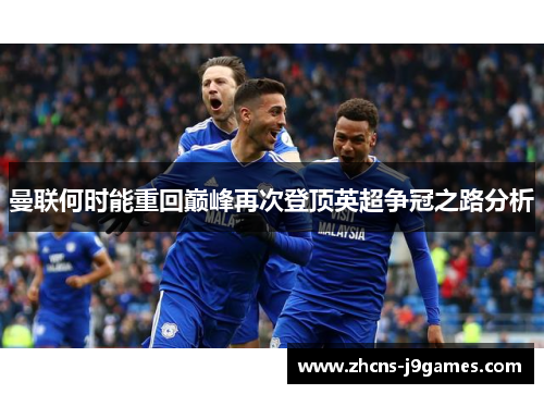 曼联何时能重回巅峰再次登顶英超争冠之路分析