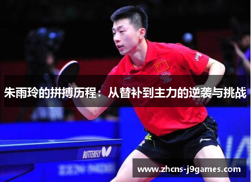 朱雨玲的拼搏历程：从替补到主力的逆袭与挑战