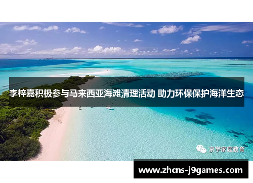 李梓嘉积极参与马来西亚海滩清理活动 助力环保保护海洋生态 李梓嘉积极参与马来西亚海滩清理活动 助力环保保护海洋生态