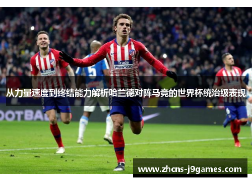 从力量速度到终结能力解析哈兰德对阵马竞的世界杯统治级表现