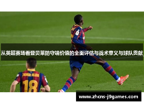 从英超赛场看登贝莱防守端价值的全面评估与战术意义与球队贡献