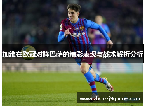 加维在欧冠对阵巴萨的精彩表现与战术解析分析