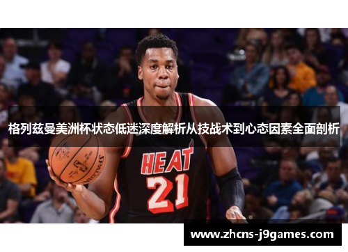 格列兹曼美洲杯状态低迷深度解析从技战术到心态因素全面剖析