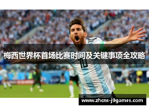 梅西世界杯首场比赛时间及关键事项全攻略