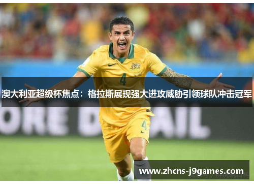 澳大利亚超级杯焦点:格拉斯展现强大进攻威胁引领球队冲击冠军 澳大利亚超级杯焦点:格拉斯展现强大进攻威胁引领球队冲击冠军