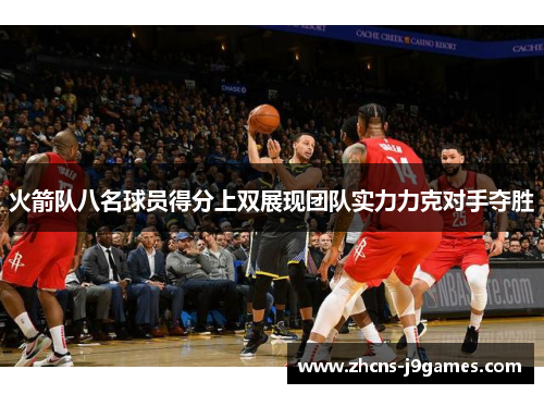 火箭队八名球员得分上双展现团队实力力克对手夺胜 火箭队八名球员得分上双展现团队实力力克对手夺胜