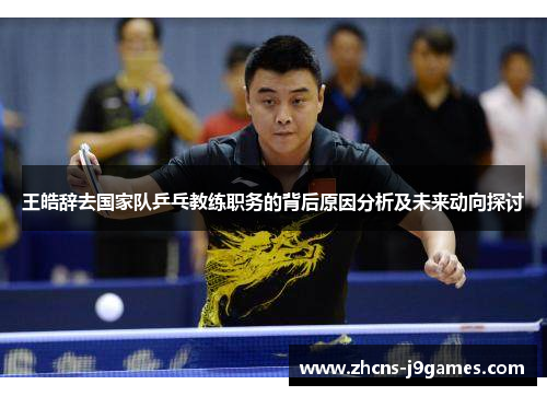王皓辞去国家队乒乓教练职务的背后原因分析及未来动向探讨