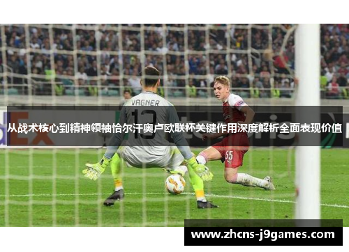 从战术核心到精神领袖恰尔汗奥卢欧联杯关键作用深度解析全面表现价值