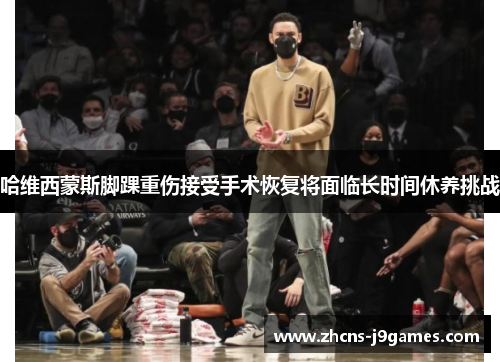 哈维西蒙斯脚踝重伤接受手术恢复将面临长时间休养挑战 哈维西蒙斯脚踝重伤接受手术恢复将面临长时间休养挑战