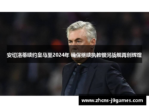 安切洛蒂续约皇马至2024年 确保继续执教银河战舰再创辉煌