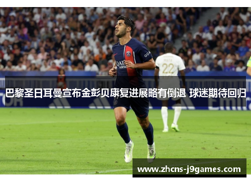 巴黎圣日耳曼宣布金彭贝康复进展略有倒退 球迷期待回归 巴黎圣日耳曼宣布金彭贝康复进展略有倒退 球迷期待回归