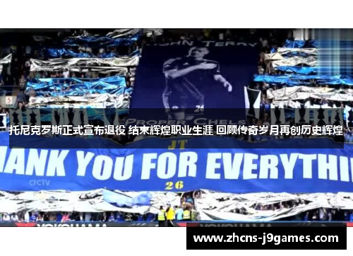 托尼克罗斯正式宣布退役 结束辉煌职业生涯 回顾传奇岁月再创历史辉煌