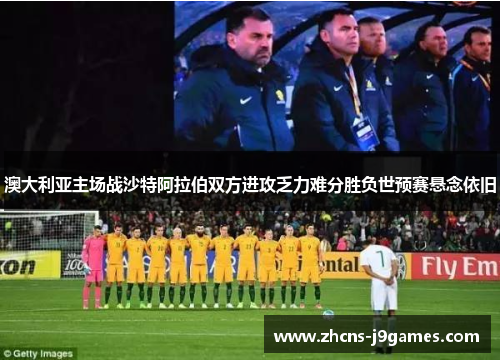 澳大利亚主场战沙特阿拉伯双方进攻乏力难分胜负世预赛悬念依旧