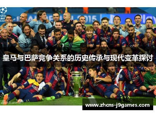 皇马与巴萨竞争关系的历史传承与现代变革探讨 皇马与巴萨竞争关系的历史传承与现代变革探讨