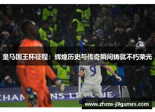 皇马国王杯征程：辉煌历史与传奇瞬间铸就不朽荣光